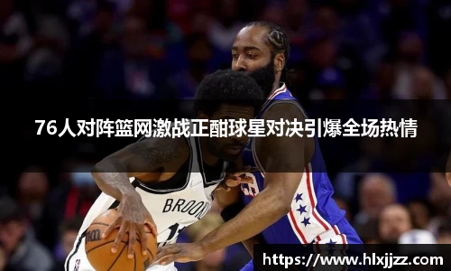 76人对阵篮网激战正酣球星对决引爆全场热情