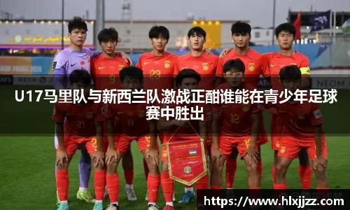 U17马里队与新西兰队激战正酣谁能在青少年足球赛中胜出